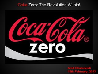 Coke Zero: The Revolution Within!




                          Amit Chaturvedi
                          15th February, 2013
 