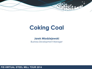 Coking Coal 
Jarek Mlodziejewski 
Business Development Manager 
FIS VIRTUAL STEEL MILL TOUR 2014 
 