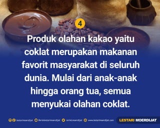 4
Rerielestarimoerdijatlestarimoerdijat rerieLmoerdijat www.lestarimoerdijat.com
Produk olahan kakao yaitu
coklat merupakan makanan
favorit masyarakat di seluruh
dunia. Mulai dari anak-anak
hingga orang tua, semua
menyukai olahan coklat.
LESTARI MOERDIJAT
 