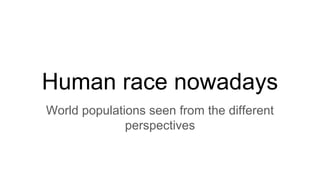 Human race nowadays
World populations seen from the different
perspectives
 