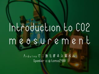 Introduction to CO2
m e a s u r e m e n t
Arduinoで二酸化炭素を測ろう
Speaker :: @ tomio2480
 