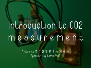 Introduction to CO2
m e a s u r e m e n t
Arduinoで二酸化炭素を測ろう
Speaker :: @ tomio2480
 
