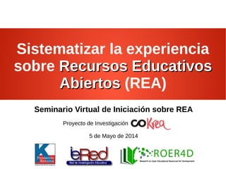 Sistematizar la experiencia
sobre Recursos EducativosRecursos Educativos
AbiertosAbiertos (REA)
Seminario Virtual de Iniciación sobre REA
Proyecto de Investigación
5 de Mayo de 2014
 