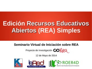 Edición Recursos EducativosRecursos Educativos
AbiertosAbiertos (REA) Simples
Seminario Virtual de Iniciación sobre REA
Proyecto de Investigación
12 de Mayo de 2014
 