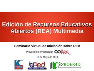 Edición de Recursos EducativosRecursos Educativos
AbiertosAbiertos (REA) Multimedia
Seminario Virtual de Iniciación sobre REA
Proyecto de Investigación
19 de Mayo de 2014
 