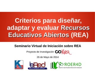 Criterios para diseñar,
adaptar y evaluar RecursosRecursos
Educativos AbiertosEducativos Abiertos (REA)
Seminario Virtual de Iniciación sobre REA
Proyecto de Investigación
26 de Mayo de 2014
 