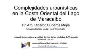 Complejidades urbanísticas
en la Costa Oriental del Lago
de Maracaibo
Dr. Arq. Ricardo Cuberos Mejía
Universidad del Zulia / Esri Venezuela
Infraestructura urbana y calidad de vida de las ciudades de Venezuela
Septiembre 1 de 2023
 