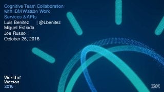 Cognitive Team Collaboration
with IBM Watson Work
Services & APIs
Luis Benitez | @Lbenitez
Miguel Estrada
Joe Russo
October 26, 2016
 