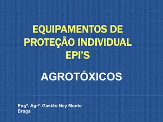EQUIPAMENTOS DE PROTEÇÃO INDIVIDUAL  EPI’S AGROTÓXICOS Engº. Agrº. Gastão Ney Monte Braga 