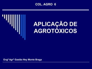 COL. AGRO  6 APLICAÇÃO DE AGROTÓXICOS Engº Agrº Gastão Ney Monte Braga 
