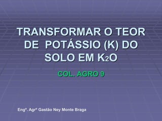 TRANSFORMAR O TEOR DE  POTÁSSIO (K) DO SOLO EM K2O  COL. AGRO 9 Engº. Agrº Gastão Ney Monte Braga 