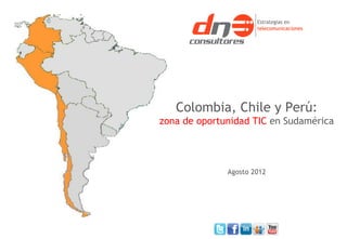 Colombia, Chile y Perú:
zona de oportunidad TIC en Sudamérica




              Agosto 2012
 