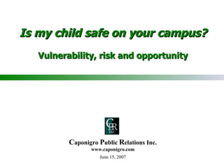Is my child safe on your campus? Vulnerability, risk and opportunity June 15, 2007 C aponigro  P ublic  R elations Inc. www.caponigro.com 