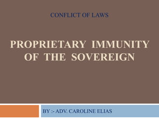CONFLICT OF LAWS
PROPRIETARY IMMUNITY
OF THE SOVEREIGN
BY :- ADV. CAROLINE ELIAS
 