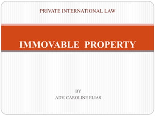 BY
ADV. CAROLINE ELIAS
PRIVATE INTERNATIONAL LAW
IMMOVABLE PROPERTY
 