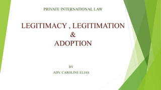 PRIVATE INTERNATIONAL LAW
LEGITIMACY , LEGITIMATION
&
ADOPTION
BY
ADV. CAROLINE ELIAS
 