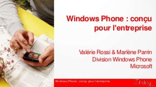 Windows Phone : conçu
pour l’entreprise
Valérie Rossi & Marlène Parrin
Division Windows Phone
Microsoft
Windows Phone : conçu pour l’entreprise
 