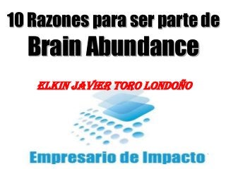 Elkin Toro
10 Razones para ser parte de
Brain Abundance
ELKIN JAVIER TORO LONDOÑO
 