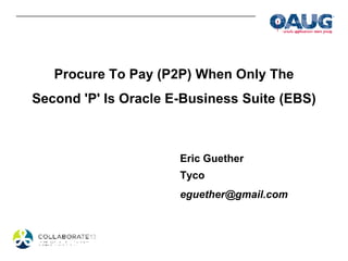 Procure To Pay (P2P) When Only The
Second 'P' Is Oracle E-Business Suite (EBS)
Eric Guether
eguether@gmail.com
 