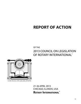 REPORT OF ACTION
21-26 APRIL 2013
CHICAGO, ILLINOIS, USA
ROTARY INTERNATIONAL®
OF THE
2013 COUNCIL ON LEGISLATION
OF ROTARY INTERNATIONAL®
EN
 