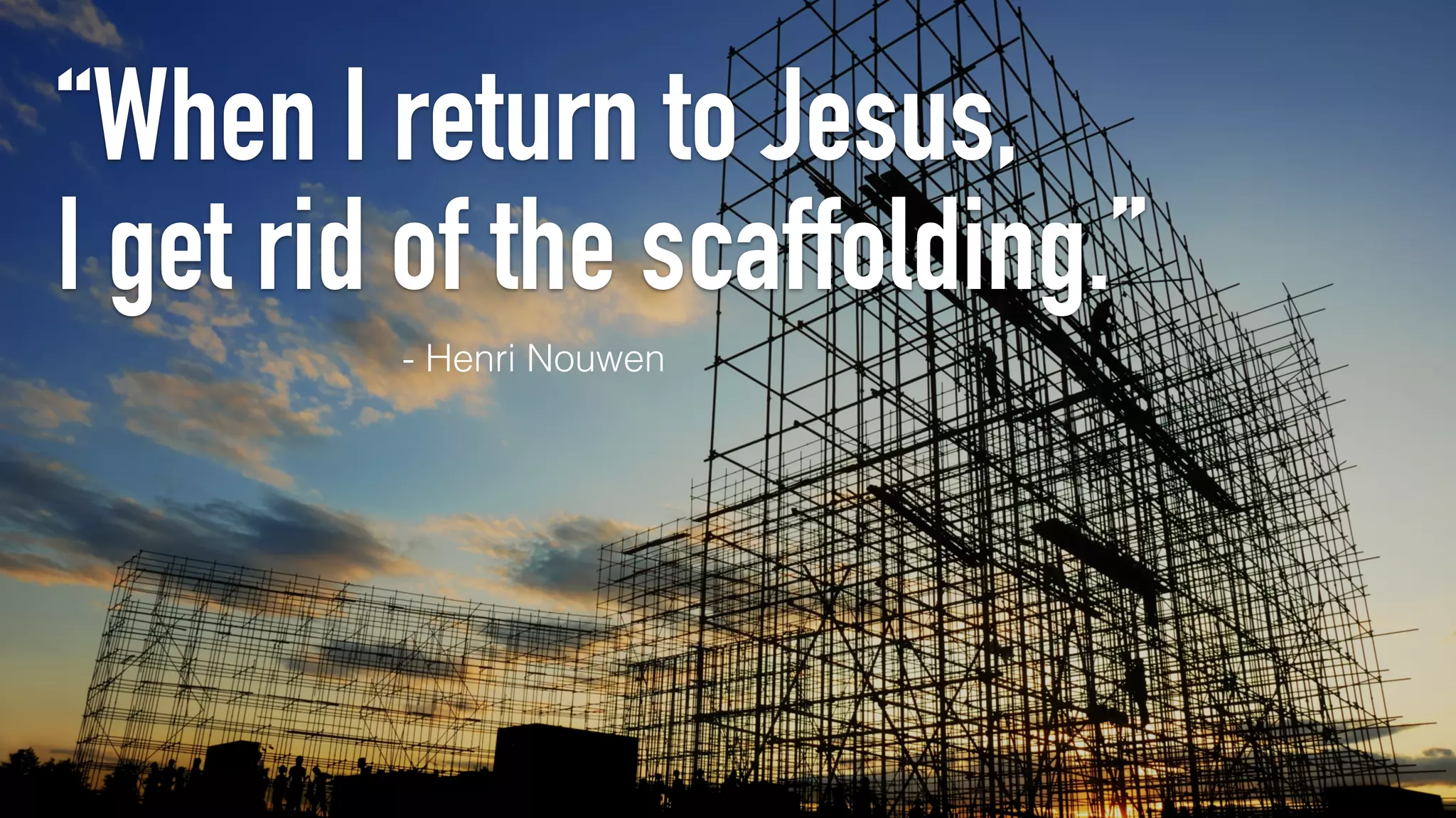 “When I return to Jesus,
I get rid of the scaffolding.”
- Henri Nouwen