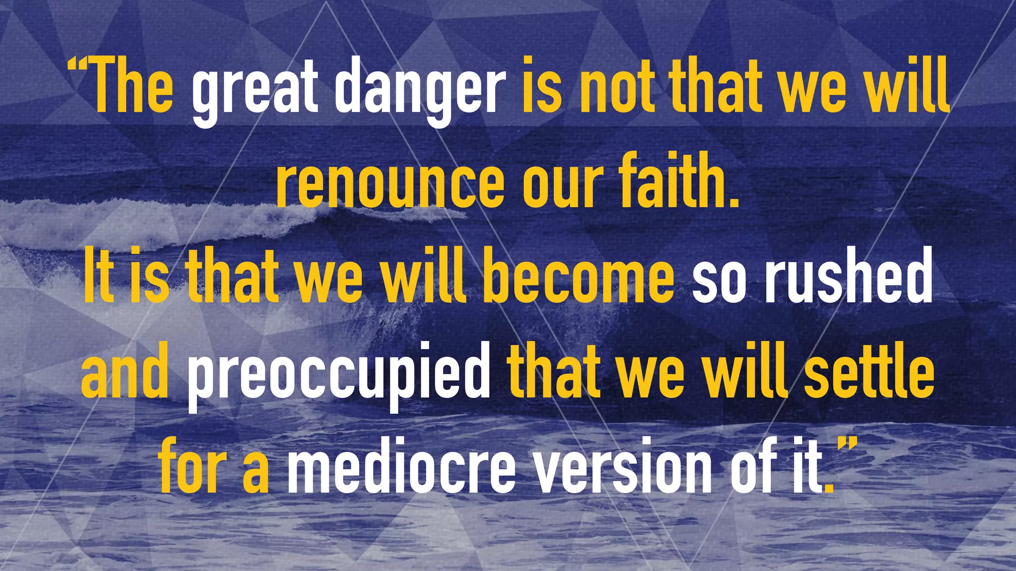 “The great danger is not that we will
renounce our faith.
It is that we will become so rushed
and preoccupied that we will settle
for a mediocre version of it.”