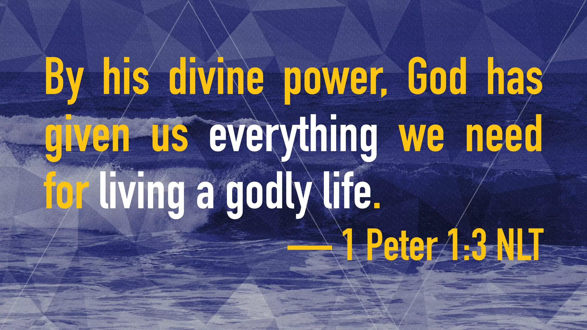 By his divine power, God has
given us everything we need
for living a godly life.
— 1 Peter 1:3 NLT