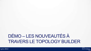 DÉMO – LES NOUVEAUTÉS À
        TRAVERS LE TOPOLOGY BUILDER
Lync 2013
 