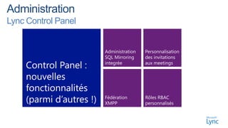 Lync Control Panel


                         Administration   Personnalisation
                         SQL Mirroring    des invitations
    Control Panel :      integrée         aux meetings


    nouvelles
    fonctionnalités
    (parmi d’autres !)   Fédération
                         XMPP
                                          Rôles RBAC
                                          personnalisés
 