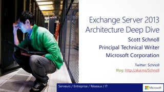 Exchange Server 2013
Architecture Deep Dive
Scott Schnoll
Principal Technical Writer
Microsoft Corporation
Serveurs / Entreprise / Réseaux / IT
Twitter: Schnoll
Blog: http://aka.ms/Schnoll
 