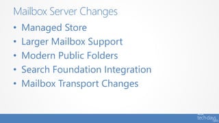 • Managed Store
• Larger Mailbox Support
• Modern Public Folders
• Search Foundation Integration
• Mailbox Transport Changes
Mailbox Server Changes
 