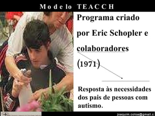 [email_address] Modelo TEACCH Programa criado por Eric Schopler e colaboradores (1971) Resposta às necessidades dos pais de pessoas com autismo. 