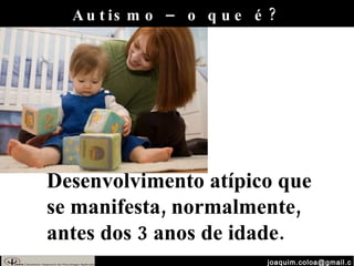 [email_address] Autismo – o que é? Desenvolvimento atípico que se manifesta, normalmente, antes dos 3 anos de idade.  