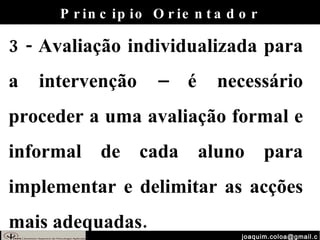 [email_address] 3 - Avaliação individualizada para a intervenção – é necessário proceder a uma avaliação formal e informal de cada aluno para implementar e delimitar as acções mais adequadas. Principio Orientador 