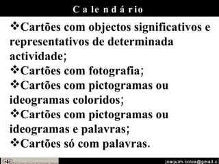 [email_address] Calendário Cartões com objectos significativos e representativos de determinada actividade; Cartões com fotografia; Cartões com pictogramas ou ideogramas coloridos; Cartões com pictogramas ou ideogramas e palavras; Cartões só com palavras. 