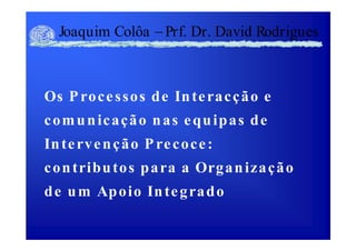 Joaquim Colôa Prf. Dr. David Rodrigues
Os Processos de Interacção e
comunicação nas equipas de
Intervenção Precoce:
contributos para a Organização
de um Apoio Integrado
 