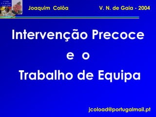Intervenção Precoce
e o
Trabalho de Equipa
Joaquim Colôa V. N. de Gaia - 2004
J. Colôa
V. N. de Gaia
Junho 2004
jcoload@portugalmail.pt
 