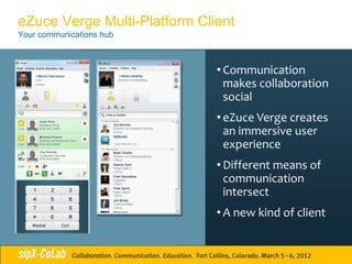 eZuce Verge Multi-Platform Client
Your communications hub



                              • Communication
                                makes collaboration
                                social
                              • eZuce Verge creates
                                an immersive user
                                experience
                              • Different means of
                                communication
                                intersect
                              • A new kind of client
 