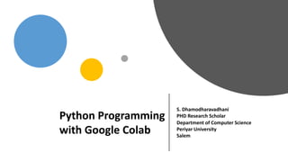 Python Programming
with Google Colab
S. Dhamodharavadhani
PHD Research Scholar
Department of Computer Science
Periyar University
Salem
 