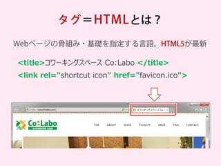 タグ＝HTMLとは？ 
Webページの骨組み・基礎を指定する言語。HTML5が最新 
<title>コワーキングスペース Co:Labo </title> 
<link rel="shortcut icon" href="favicon.ico...