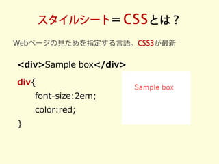 スタイルシート＝CSSとは？ 
Webページの見ためを指定する言語。CSS3が最新 
<div>Sample box</div> 
div{ 
font-size:2em; 
color:red; 
}  