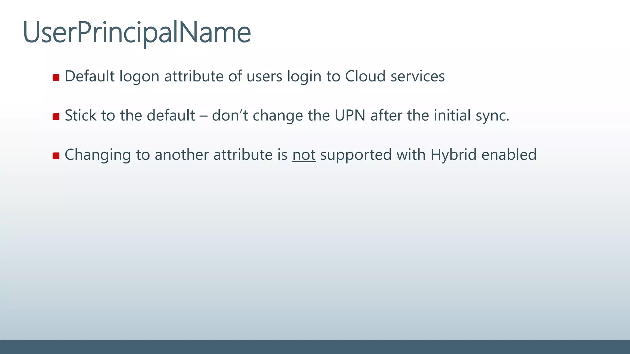 Default logon attribute of users login to Cloud services
Stick to the default – don’t change the UPN after the initial sync.
Changing to another attribute is not supported with Hybrid enabled
UserPrincipalName
 
