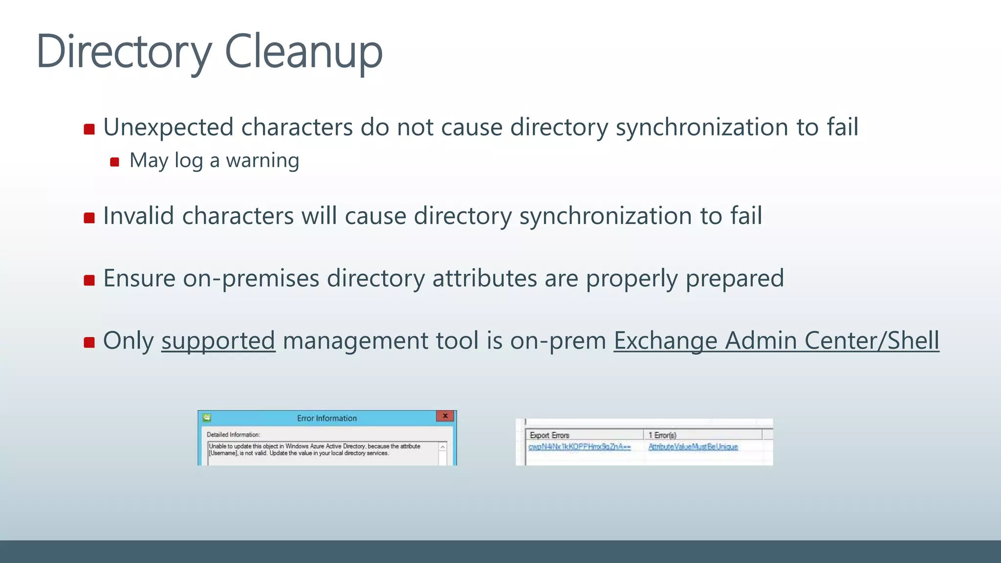 Directory Cleanup
Unexpected characters do not cause directory synchronization to fail
May log a warning
Invalid characters will cause directory synchronization to fail
Ensure on-premises directory attributes are properly prepared
Only supported management tool is on-prem Exchange Admin Center/Shell
 