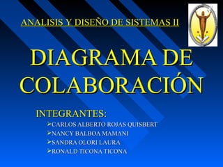 DIAGRAMA DEDIAGRAMA DE
COLABORACIÓNCOLABORACIÓN
INTEGRANTES:INTEGRANTES:
CARLOS ALBERTO ROJAS QUISBERTCARLOS ALBERTO ROJAS QUISBERT
NANCY BALBOA MAMANINANCY BALBOA MAMANI
SANDRA OLORI LAURASANDRA OLORI LAURA
RONALD TICONA TICONARONALD TICONA TICONA
ANALISIS Y DISEÑO DE SISTEMAS IIANALISIS Y DISEÑO DE SISTEMAS II
 