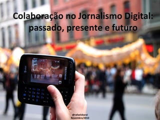 Colaboração no Jornalismo Digital:
passado, presente e futuro
@rafaelsbarai
Novembro/2010
 