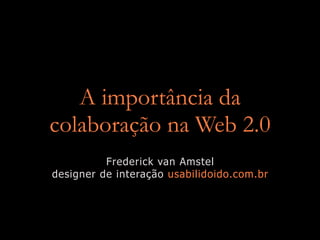 A importância da
colaboração na Web 2.0
          Frederick van Amstel
designer de interação usabilidoido.com.br
 