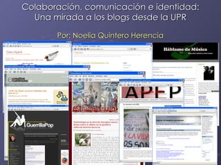 Colaboración, comunicación e identidad: Una mirada a los blogs desde la UPR Por: Noelia Quintero Herencia 