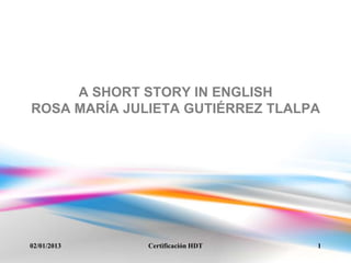 A SHORT STORY IN ENGLISH
ROSA MARÍA JULIETA GUTIÉRREZ TLALPA




02/01/2013    Certificación HDT   1
 