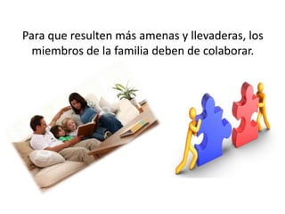 Para que resulten más amenas y llevaderas, los
miembros de la familia deben de colaborar.
 