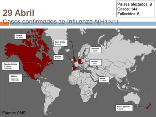 Fuente: OMSPaíses afectados: 9 Casos: 148Fallecidos: 829 AbrilCasos confirmados de Influenza A(H1N1)Canadá13 casosReino Unido5 casosAlemania3 casosEspaña4 casosAustria1 casoEstados Unidos91 casos1 fallecidoMéxico26 casos7 fallecidosIsrael2 casosNueva Zelanda3 casosFuente: OMS